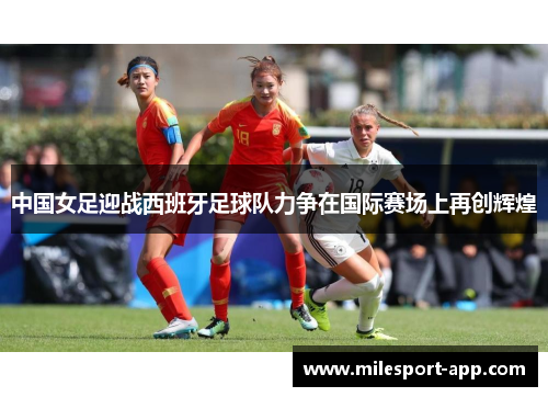 中国女足迎战西班牙足球队力争在国际赛场上再创辉煌